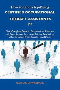 How To Land A Top-paying Certified Occupational Therapy Assistants Job: Your Complete Guide Opportunities, Resumes And Cover Letters, Interviews, S