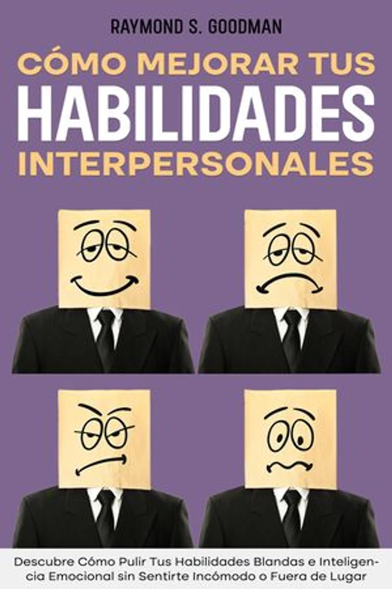 Cómo Mejorar tus Habilidades Interpersonales: Descubre Cómo Pulir Tus Habilidades Blandas e Inteligencia Emocional sin Sentirte Incómodo o Fuera de Lugar
