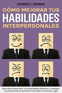 Cómo Mejorar tus Habilidades Interpersonales: Descubre Cómo Pulir Tus Habilidades Blandas e Inteligencia Emocional sin Sentirte Incómodo o Fuera de Lugar