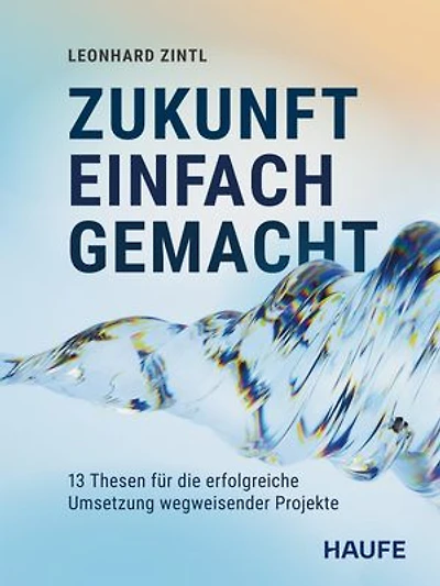 Zukunft einfach gemacht: Meine 13 Thesen für die erfolgreiche Umsetzung wegweisender Projekte