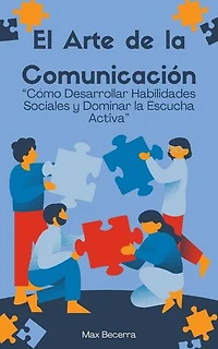 El Arte de la Comunicación: “Cómo Desarrollar Habilidades Sociales y Dominar la Escucha Activa"