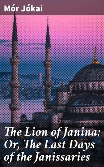 The Lion of Janina; Or, The Last Days of the Janissaries: Enriched edition. A Turkish Novel