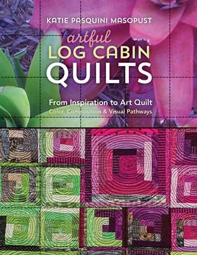 Artful Log Cabin Quilts: From Inspiration to Art Quilt - Color, Composition & Visual Pathways
