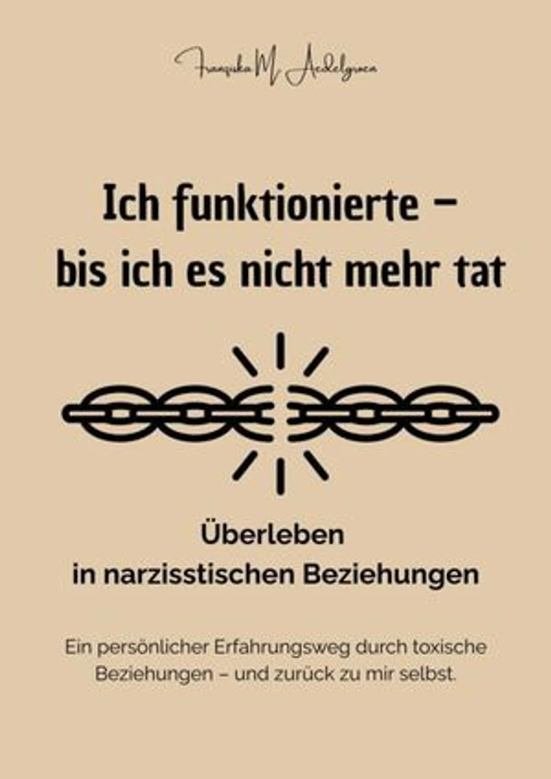 Ich funktionierte – bis ich es nicht mehr tat - Überleben in narzisstischen Beziehungen: Ein persönlicher Erfahrungsweg durch toxische Beziehungen – und zurück zu mir selbst.