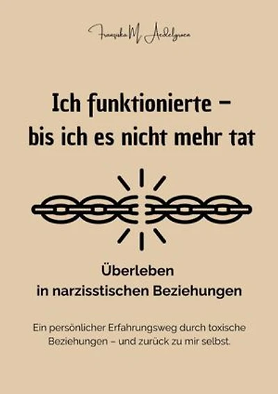 Ich funktionierte – bis ich es nicht mehr tat - Überleben in narzisstischen Beziehungen: Ein persönlicher Erfahrungsweg durch toxische Beziehungen – und zurück zu mir selbst.