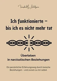 Ich funktionierte – bis ich es nicht mehr tat - Überleben in narzisstischen Beziehungen: Ein persönlicher Erfahrungsweg durch toxische Beziehungen – und zurück zu mir selbst.