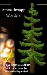 Aromatherapy Wonders: The Complete eBook Of The Aromatherapy , Revised & Expanded