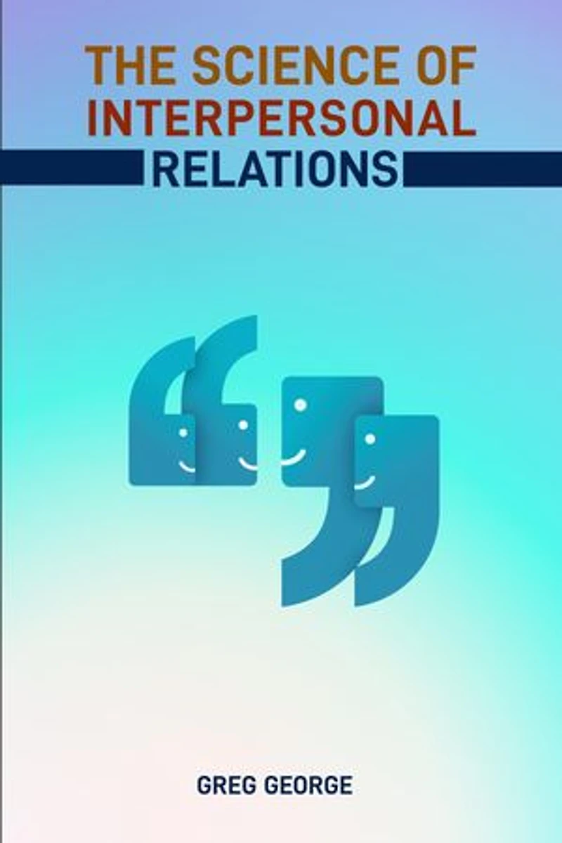 THE SCIENCE OF INTERPERSONAL RELATIONS: Unlocking the Secrets to Building Strong and Meaningful Connections (2024 Guide for Beginners)