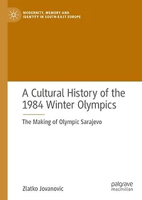 A Cultural History Of The 1984 Winter Olympics: Making Olympic Sarajevo