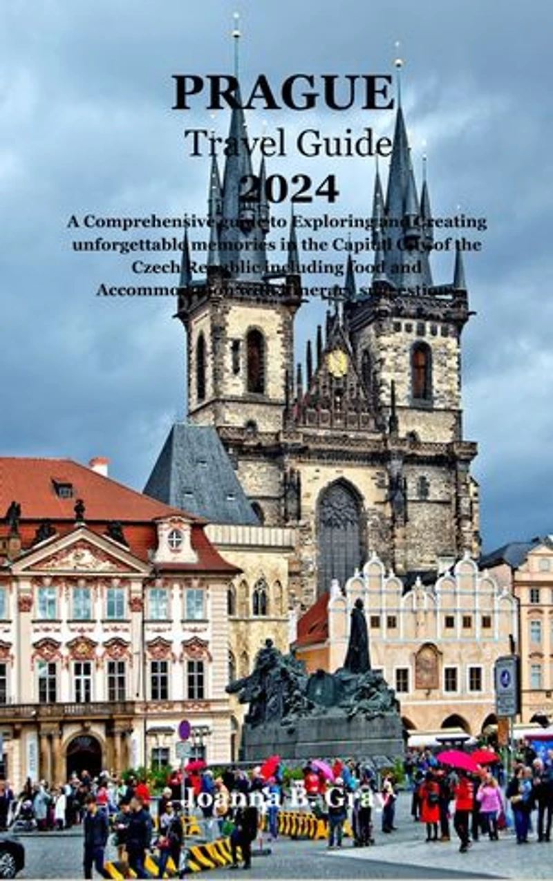 PRAGUE TRAVEL GUIDE 2024: A Comprehensive guide to Exploring and Creating unforgettable memories in the Capital City of the Czech Republic including food and Accommodation with itinerary suggestions