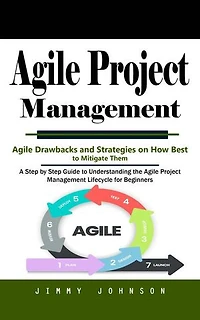 Agile Project Management: Agile Drawbacks and Strategies on How Best to Mitigate Them (A Step by Step Guide to Understanding the Agile Project Management Lifecycle for Beginners)