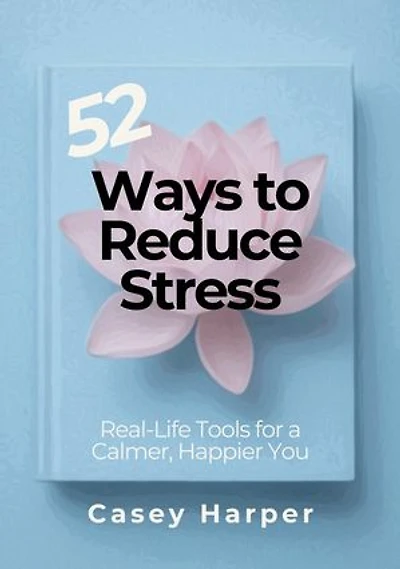 52 Ways to Reduce Stress: Real-Life Tools for a Calmer, Happier You