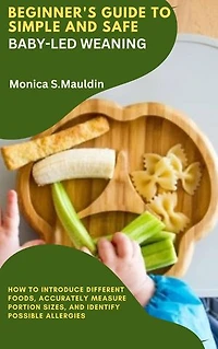 Beginner's Guide to Simple & Safe Baby-Led Weaning: How To Introduce Foods,Accurately Measure Portion Sizes, And Detect Possible Allergies, From First Food To Family Food.