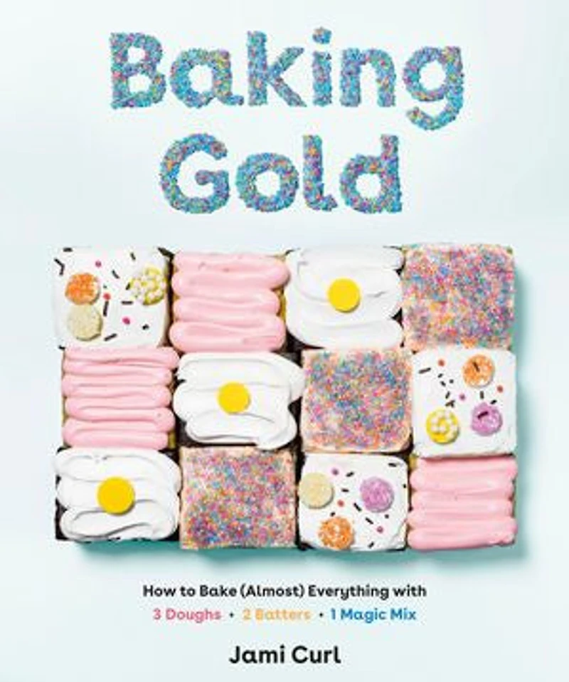 Baking Gold: How To Bake (almost) Everything With 3 Doughs, 2 Batters, And 1 Magic Mix