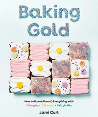 Baking Gold: How To Bake (almost) Everything With 3 Doughs, 2 Batters, And 1 Magic Mix