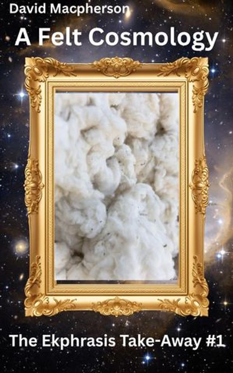 A Felt Cosmology: The Ekphrasis Take-Away, #1