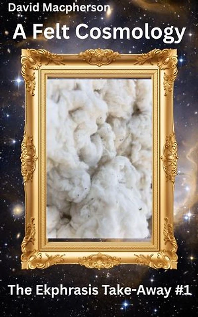 A Felt Cosmology: The Ekphrasis Take-Away, #1