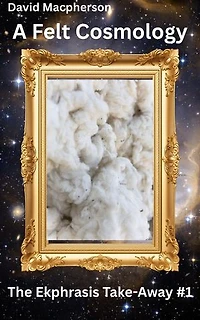 A Felt Cosmology: The Ekphrasis Take-Away, #1