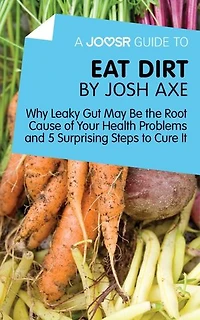 A Joosr Guide to... Eat Dirt by Josh Axe: Why Leaky Gut May Be the Root Cause of Your Health Problems and 5 Surprising Steps to Cure It