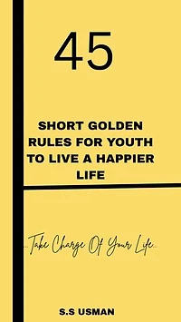 45 SHORT GOLDEN RULES FOR YOUTH TO LIVE A HAPPIER LIFE: Take Charge Of Your Life