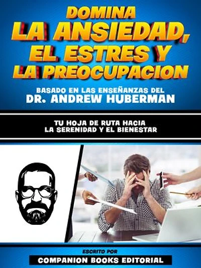 Domina La Ansiedad, El Estres Y La Preocupacion - Basado En Las Enseñanzas Del Dr. Andrew Huberman: Tu Hoja De Ruta Hacia La Serenidad Y El Bienestar