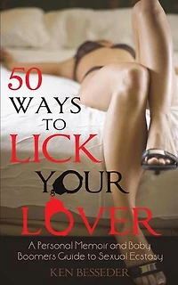 50 Ways To Lick Your Lover: A Personal Memoir And Baby Boomers Guide Sexual Ecstasy