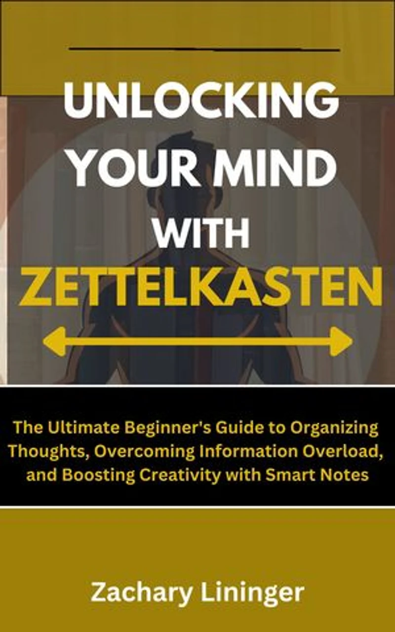 Unlocking Your Mind with Zettelkasten: The Ultimate Beginner's Guide to Organizing Thoughts, Overcoming Information Overload, and Boosting Creativity with Smart Notes
