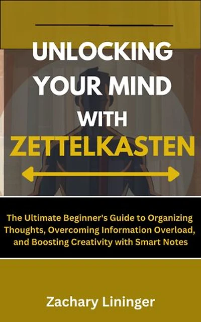 Unlocking Your Mind with Zettelkasten: The Ultimate Beginner's Guide to Organizing Thoughts, Overcoming Information Overload, and Boosting Creativity with Smart Notes