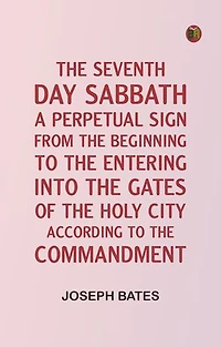 The Seventh Day Sabbath, a Perpetual Sign, from the Beginning to the Entering into the Gates of the Holy City, According to the Commandment