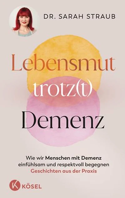 Lebensmut trotz(t) Demenz: Wie wir Menschen mit Demenz einfühlsam und respektvoll begegnen. Geschichten aus der Praxis