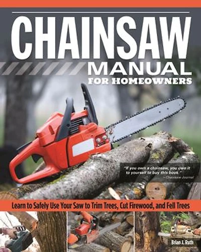 Chainsaw Manual For Homeowners: Learn To Safely Use Your Saw Trim Trees, Cut Firewood, And Fell Trees