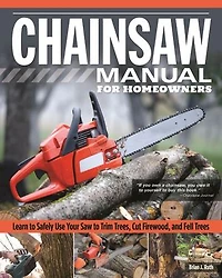 Chainsaw Manual For Homeowners: Learn To Safely Use Your Saw Trim Trees, Cut Firewood, And Fell Trees