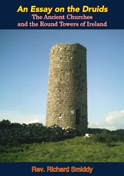 An Essay on the Druids,: The Ancient Churches and the Round Towers of Ireland