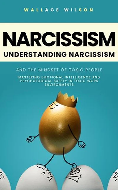Narcissism: Understanding Narcissism and the Mindset of Toxic People (Mastering Emotional Intelligence and Psychological Safety in Toxic Work Environments)