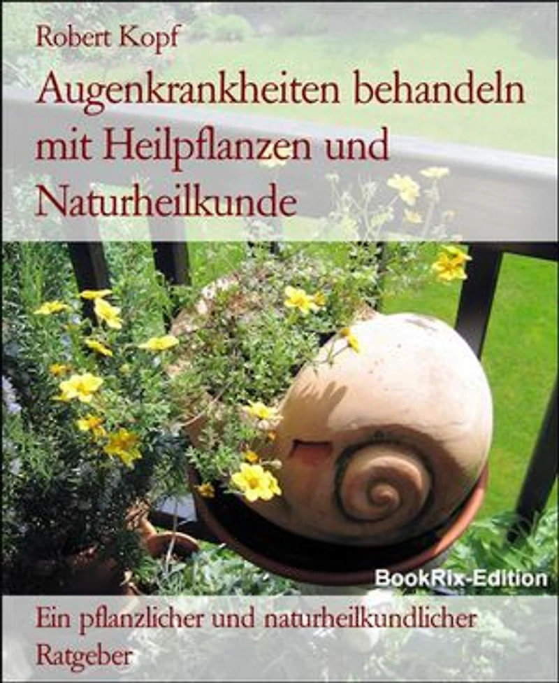Augenkrankheiten behandeln mit Heilpflanzen und Naturheilkunde: Ein pflanzlicher und naturheilkundlicher Ratgeber
