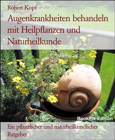 Augenkrankheiten behandeln mit Heilpflanzen und Naturheilkunde: Ein pflanzlicher und naturheilkundlicher Ratgeber