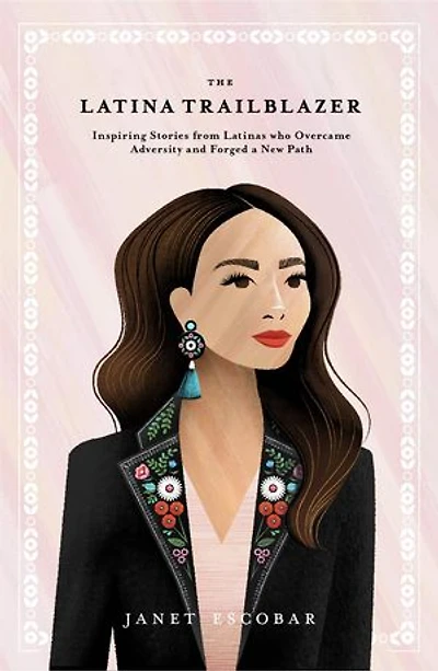 The Latina Trailblazer: Inspiring Stories From Latinas Who Overcame Adversity and Forged a New Path