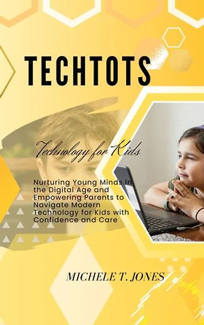TechTots: Nurturing Young Minds in the Digital Age and Empowering Parents to Navigate Modern Technology for Kids with Confidence and Care