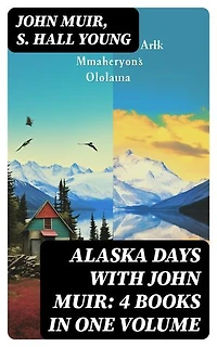 Alaska Days with John Muir: 4 Books in One Volume: Illustrated: Travels in Alaska, The Cruise of the Corwin, Stickeen and Alaska Days