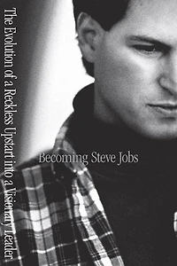 Becoming Steve Jobs: The Evolution Of A Reckless Upstart Into Visionary Leader