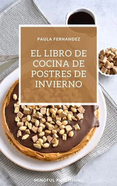 El libro de cocina de postres de invierno: Cocinando y horneando como los profesionales de los postres. Cocinar de una manera barata, rápida y fácil de explicar.