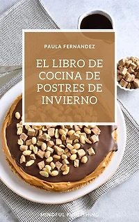 El libro de cocina de postres de invierno: Cocinando y horneando como los profesionales de los postres. Cocinar de una manera barata, rápida y fácil de explicar.