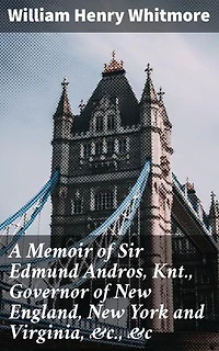 A Memoir of Sir Edmund Andros, Knt., Governor of New England, New York and Virginia, &c., &c: Enriched edition. Colonial Governance and Controversy in 17th Century America