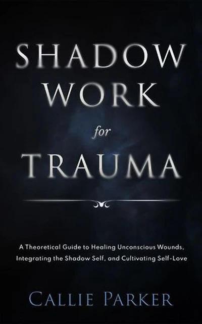 Shadow Work for Trauma: A Theoretical Guide to Healing Unconscious Wounds, Integrating the Shadow Self, and Cultivating Self-Love: Downloadable Journal Included
