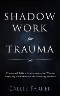 Shadow Work for Trauma: A Theoretical Guide to Healing Unconscious Wounds, Integrating the Shadow Self, and Cultivating Self-Love: Downloadable Journal Included