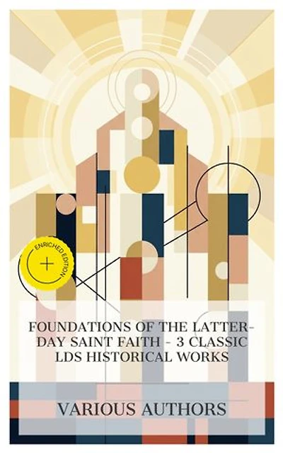 Foundations of the Latter-day Saint Faith – 3 Classic LDS Historical Works: Enriched edition. History of Joseph Smith, Joseph Smith the Prophet-Teacher, The Story of Mormonism