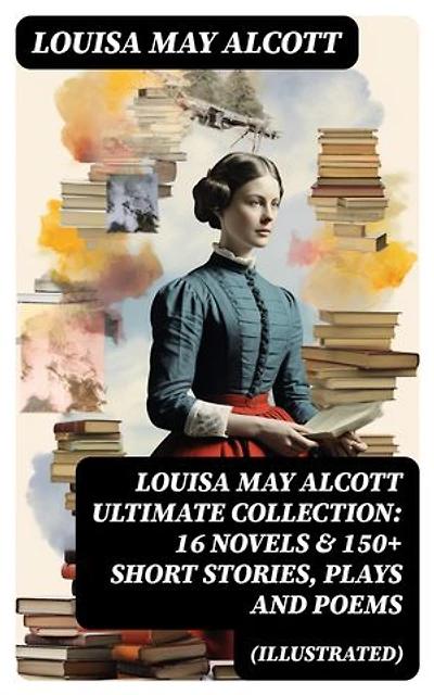 LOUISA MAY ALCOTT Ultimate Collection: 16 Novels & 150+ Short Stories, Plays and Poems (Illustrated): Enriched edition.