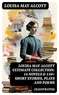 LOUISA MAY ALCOTT Ultimate Collection: 16 Novels & 150+ Short Stories, Plays and Poems (Illustrated): Enriched edition.