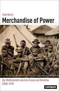 Merchandise of Power: Der Waffenhandel zwischen Europa und Ostafrika (1850–1919)