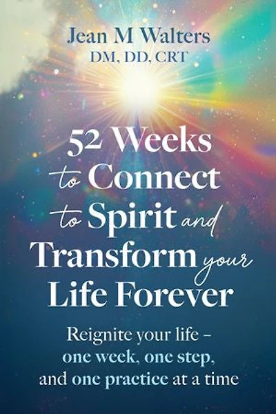 52 Weeks to Connect to Spirit and Transform your Life Forever: Reignite your life - one week, one step, and one practice at a time